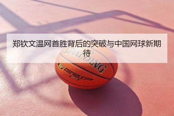 郑钦文温网首胜背后的突破与中国网球新期待