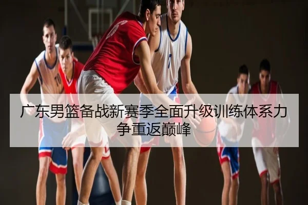 广东男篮备战新赛季全面升级训练体系力争重返巅峰