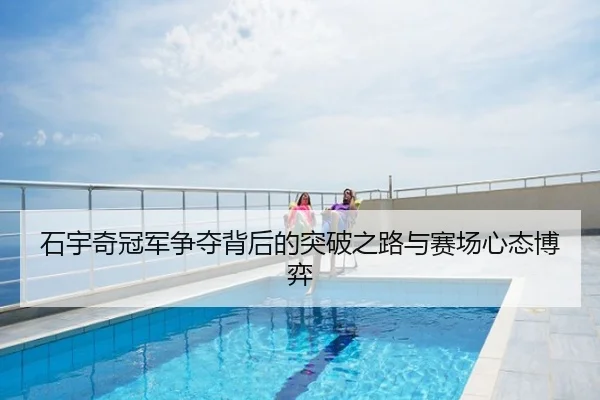 石宇奇冠军争夺背后的突破之路与赛场心态博弈