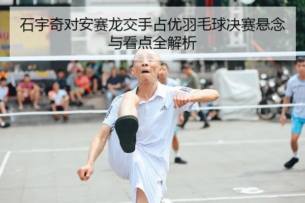 石宇奇对安赛龙交手占优羽毛球决赛悬念与看点全解析