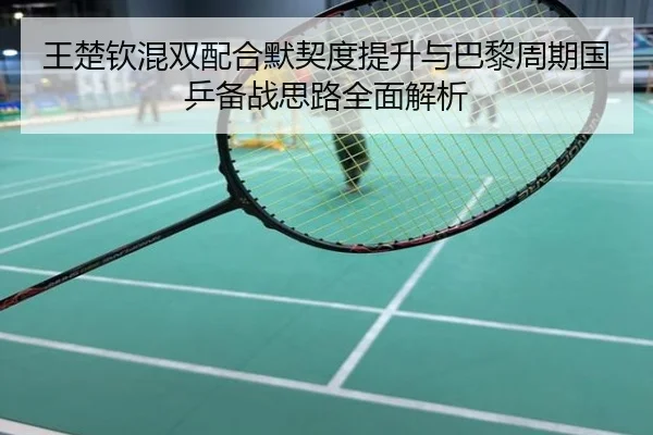 王楚钦混双配合默契度提升与巴黎周期国乒备战思路全面解析
