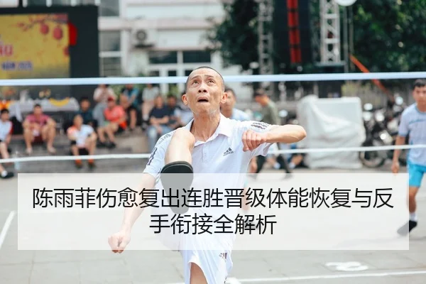 陈雨菲伤愈复出连胜晋级体能恢复与反手衔接全解析