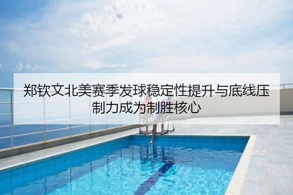 郑钦文北美赛季发球稳定性提升与底线压制力成为制胜核心