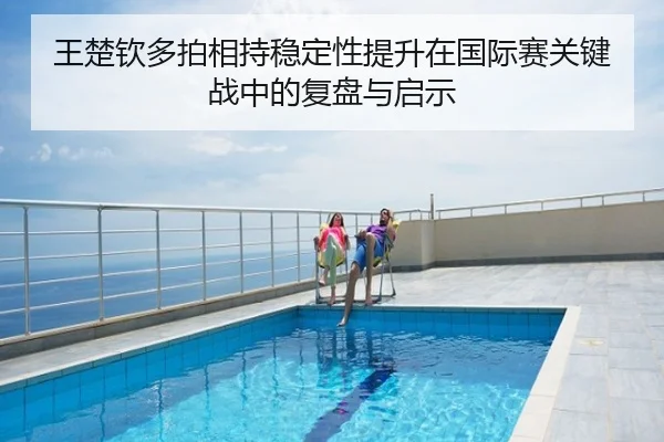 王楚钦多拍相持稳定性提升在国际赛关键战中的复盘与启示