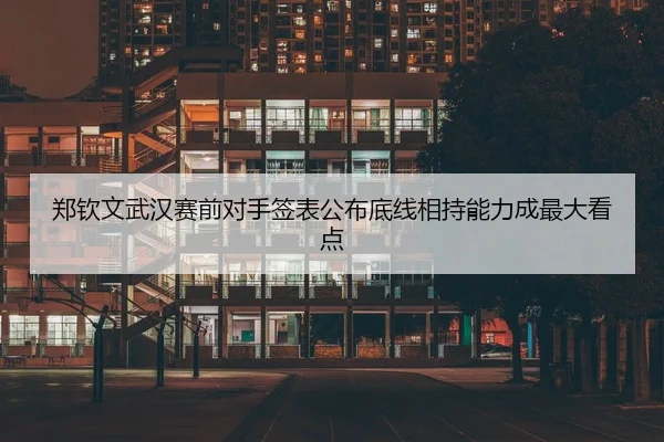 郑钦文武汉赛前对手签表公布底线相持能力成最大看点