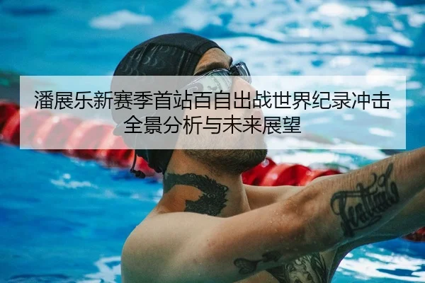 潘展乐新赛季首站百自出战世界纪录冲击全景分析与未来展望