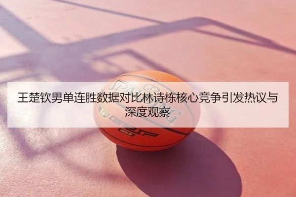 王楚钦男单连胜数据对比林诗栋核心竞争引发热议与深度观察