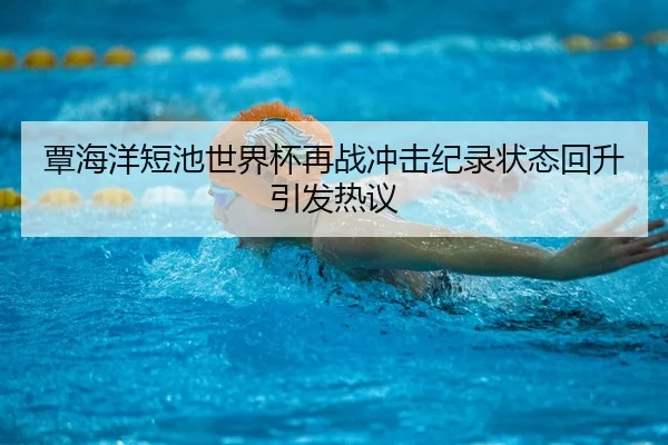 覃海洋短池世界杯再战冲击纪录状态回升引发热议